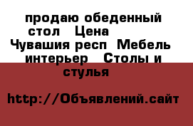 продаю обеденный стол › Цена ­ 2 500 - Чувашия респ. Мебель, интерьер » Столы и стулья   